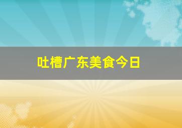 吐槽广东美食今日