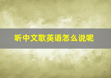 听中文歌英语怎么说呢