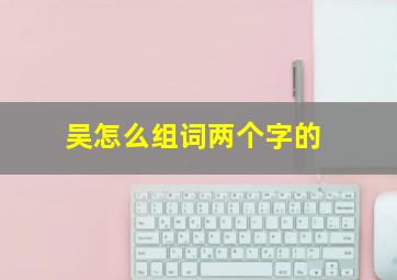 吴怎么组词两个字的