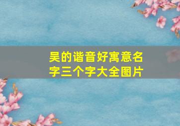 吴的谐音好寓意名字三个字大全图片