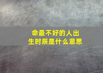 命最不好的人出生时辰是什么意思