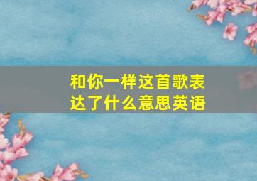 和你一样这首歌表达了什么意思英语