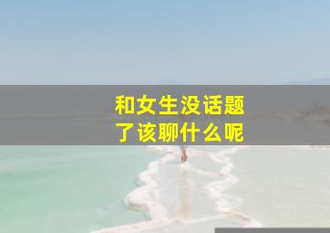 和女生没话题了该聊什么呢