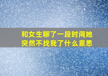 和女生聊了一段时间她突然不找我了什么意思