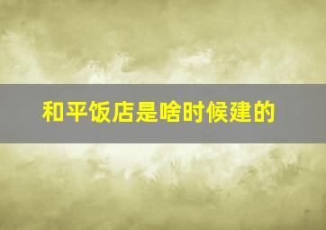 和平饭店是啥时候建的