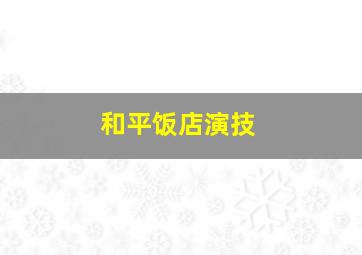 和平饭店演技