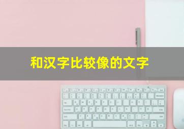 和汉字比较像的文字