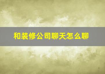 和装修公司聊天怎么聊