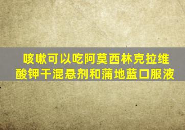 咳嗽可以吃阿莫西林克拉维酸钾干混悬剂和蒲地蓝口服液