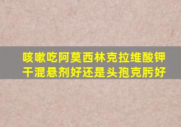 咳嗽吃阿莫西林克拉维酸钾干混悬剂好还是头孢克肟好