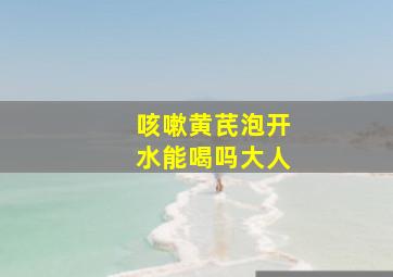 咳嗽黄芪泡开水能喝吗大人