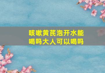 咳嗽黄芪泡开水能喝吗大人可以喝吗