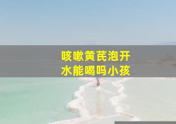 咳嗽黄芪泡开水能喝吗小孩