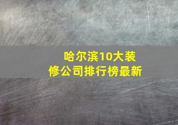 哈尔滨10大装修公司排行榜最新