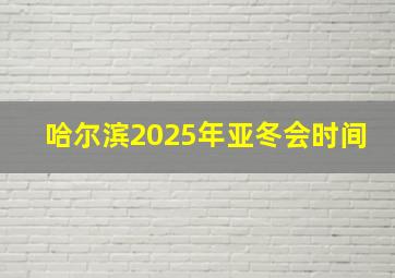 哈尔滨2025年亚冬会时间