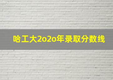 哈工大2o2o年录取分数线