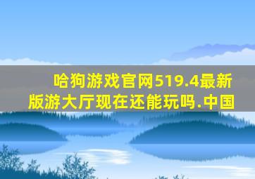 哈狗游戏官网519.4最新版游大厅现在还能玩吗.中国