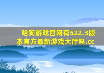 哈狗游戏官网有522.3版本官方最新游戏大厅吗.cc