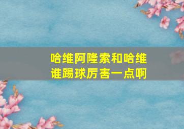 哈维阿隆索和哈维谁踢球厉害一点啊