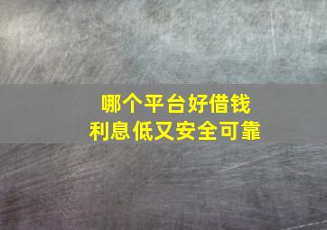 哪个平台好借钱利息低又安全可靠