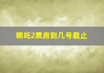 哪吒2票房到几号截止