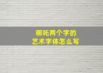 哪吒两个字的艺术字体怎么写