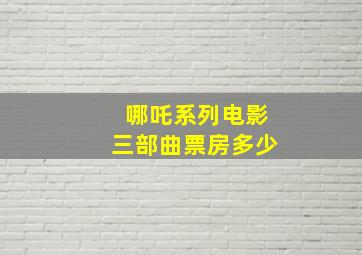 哪吒系列电影三部曲票房多少