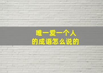 唯一爱一个人的成语怎么说的