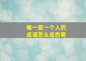 唯一爱一个人的成语怎么说的呢