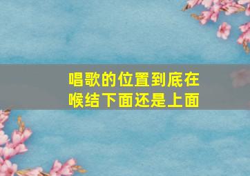 唱歌的位置到底在喉结下面还是上面