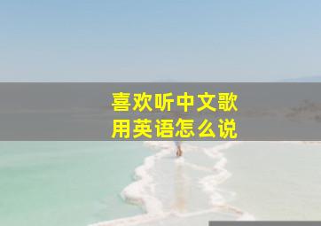 喜欢听中文歌用英语怎么说