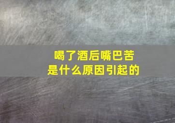 喝了酒后嘴巴苦是什么原因引起的