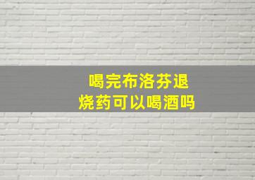 喝完布洛芬退烧药可以喝酒吗