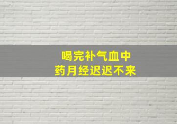 喝完补气血中药月经迟迟不来