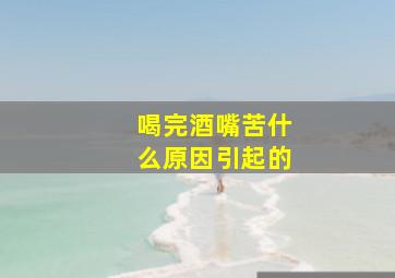 喝完酒嘴苦什么原因引起的