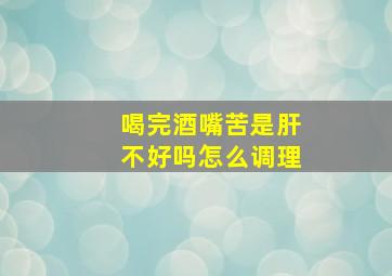 喝完酒嘴苦是肝不好吗怎么调理