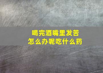 喝完酒嘴里发苦怎么办呢吃什么药