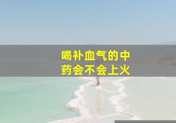 喝补血气的中药会不会上火