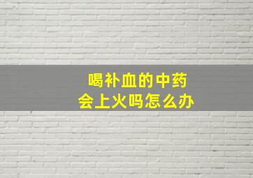 喝补血的中药会上火吗怎么办