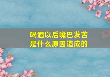 喝酒以后嘴巴发苦是什么原因造成的