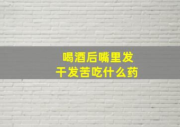 喝酒后嘴里发干发苦吃什么药