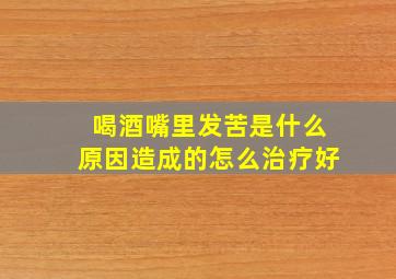 喝酒嘴里发苦是什么原因造成的怎么治疗好