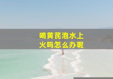 喝黄芪泡水上火吗怎么办呢