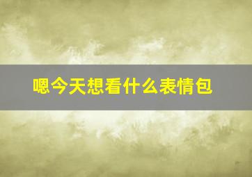 嗯今天想看什么表情包