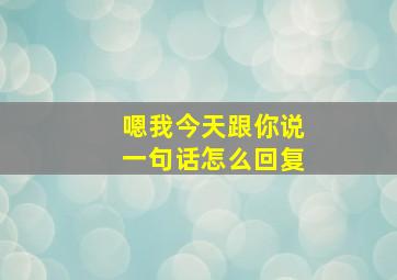 嗯我今天跟你说一句话怎么回复