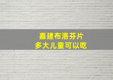 嘉建布洛芬片多大儿童可以吃