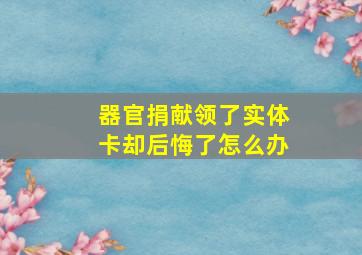 器官捐献领了实体卡却后悔了怎么办