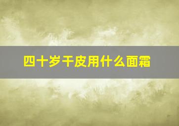 四十岁干皮用什么面霜