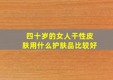 四十岁的女人干性皮肤用什么护肤品比较好