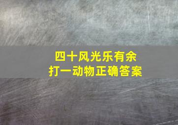 四十风光乐有余打一动物正确答案